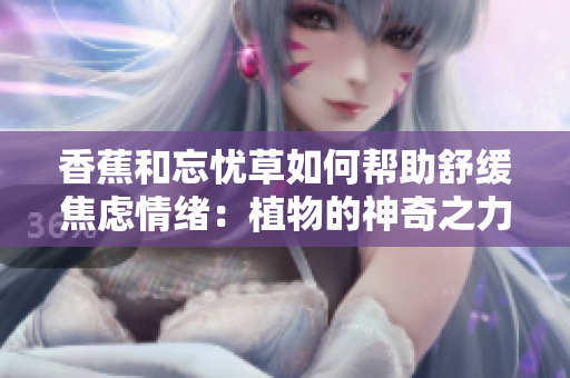 香蕉和忘憂草如何幫助舒緩焦慮情緒：植物的神奇之力緩解壓力
