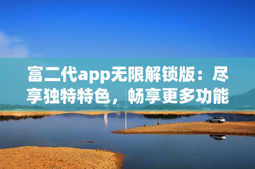 富二代app無限解鎖版：盡享獨特特色，暢享更多功能和無限樂趣