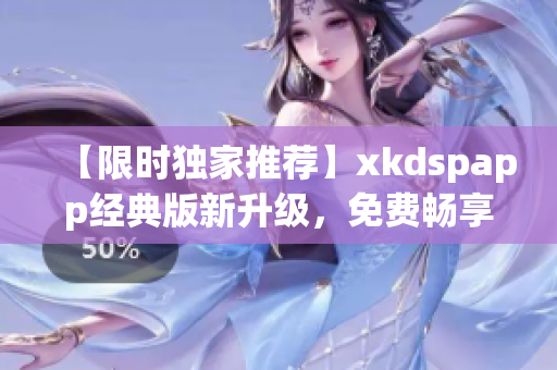 【限時獨家推薦】xkdspapp經(jīng)典版新升級，免費暢享高級會員特權