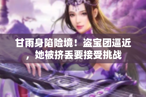 甘雨身陷險境！盜寶團逼近，她被擠丟要接受挑戰(zhàn)