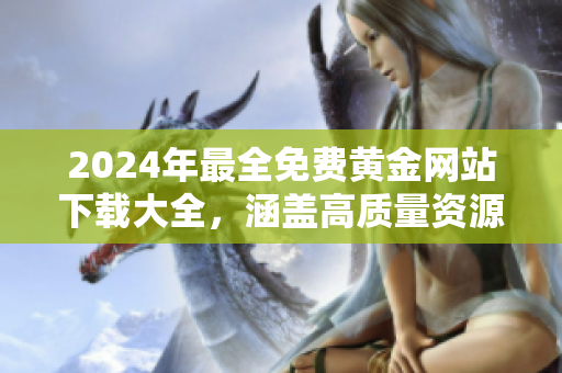 2024年最全免費黃金網(wǎng)站下載大全，涵蓋高質量資源，無需費用獲取