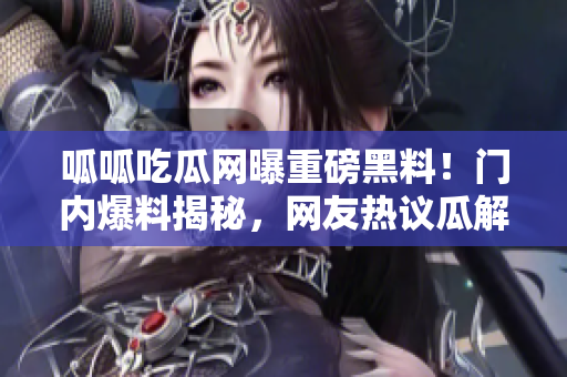 呱呱吃瓜網(wǎng)曝重磅黑料！門內(nèi)爆料揭秘，網(wǎng)友熱議瓜解新料