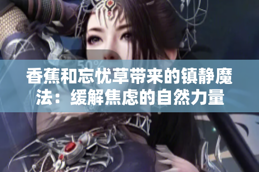 香蕉和忘憂草帶來的鎮(zhèn)靜魔法：緩解焦慮的自然力量