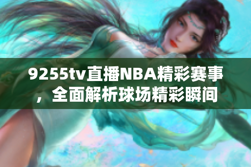 9255tv直播NBA精彩賽事，全面解析球場精彩瞬間
