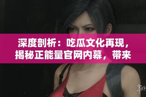 深度剖析：吃瓜文化再現(xiàn)，揭秘正能量官網(wǎng)內(nèi)幕，帶來意想不到的正能量力量