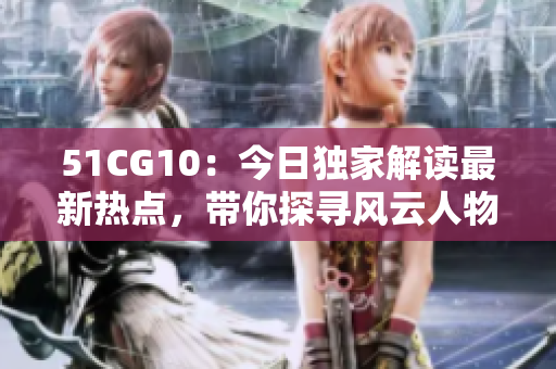 51CG10：今日獨(dú)家解讀最新熱點(diǎn)，帶你探尋風(fēng)云人物底層真相