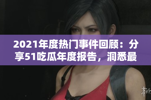 2021年度熱門事件回顧：分享51吃瓜年度報告，洞悉最具吸引力的新聞、娛樂和社交趨勢