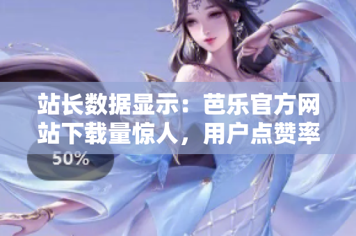 站長數(shù)據(jù)顯示：芭樂官方網(wǎng)站下載量驚人，用戶點贊率居高不下