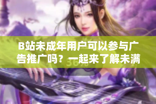 B站未成年用戶可以參與廣告推廣嗎？一起來(lái)了解未滿18歲的B站用戶是否能接廣告
