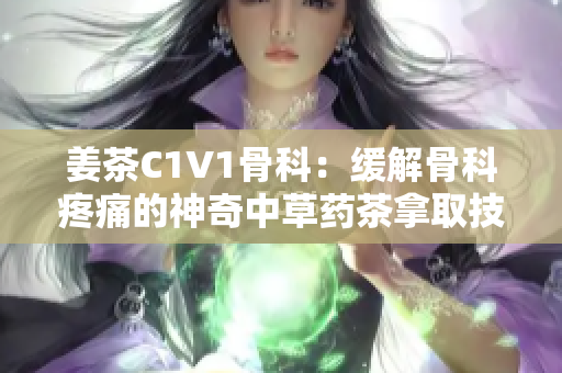 姜茶C1V1骨科：緩解骨科疼痛的神奇中草藥茶拿取技術(shù)