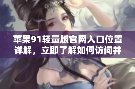 蘋果91輕量版官網(wǎng)入口位置詳解，立即了解如何訪問并體驗(yàn)新功能