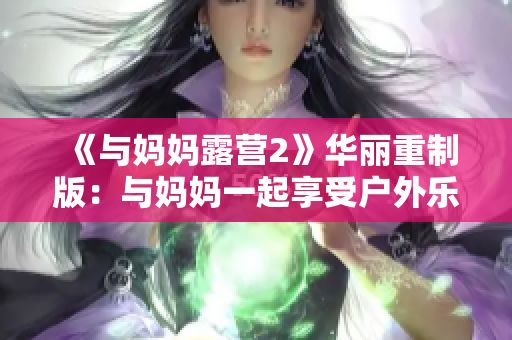 《與媽媽露營2》華麗重制版：與媽媽一起享受戶外樂趣!