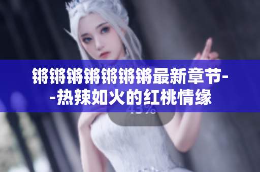 鏘鏘鏘鏘鏘鏘鏘最新章節(jié)--熱辣如火的紅桃情緣