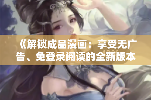 《解鎖成品漫畫：享受無廣告、免登錄閱讀的全新版本》