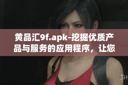 黃品匯9f.apk-挖掘優(yōu)質(zhì)產(chǎn)品與服務(wù)的應(yīng)用程序，讓您輕松發(fā)現(xiàn)驚喜好物