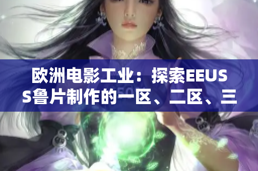 歐洲電影工業(yè)：探索EEUSS魯片制作的一區(qū)、二區(qū)、三區(qū)