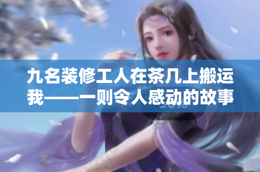 九名裝修工人在茶幾上搬運(yùn)我——一則令人感動(dòng)的故事