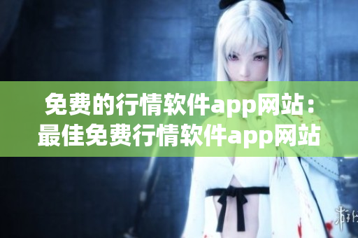 免費(fèi)的行情軟件app網(wǎng)站：最佳免費(fèi)行情軟件app網(wǎng)站大全,讓你輕松獲取行情信息