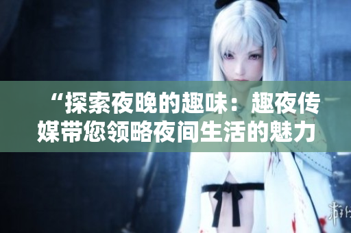 “探索夜晚的趣味：趣夜傳媒帶您領(lǐng)略夜間生活的魅力”