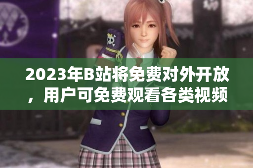 2023年B站將免費對外開放，用戶可免費觀看各類視頻