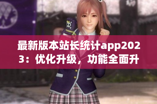 最新版本站長統(tǒng)計(jì)app2023：優(yōu)化升級(jí)，功能全面升級(jí)