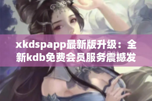 xkdspapp最新版升級(jí)：全新kdb免費(fèi)會(huì)員服務(wù)震撼發(fā)布，用戶體驗(yàn)再升級(jí)