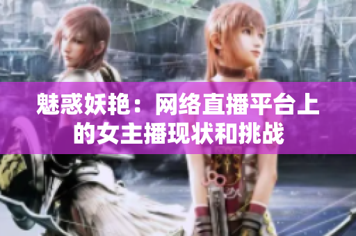魅惑妖艷：網(wǎng)絡(luò)直播平臺(tái)上的女主播現(xiàn)狀和挑戰(zhàn)