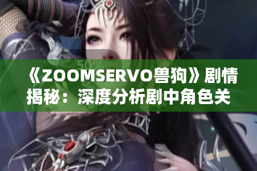 《ZOOMSERVO獸狗》劇情揭秘：深度分析劇中角色關(guān)系與情節(jié)發(fā)展