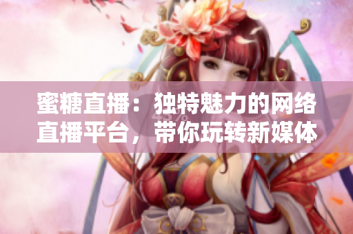 蜜糖直播：獨(dú)特魅力的網(wǎng)絡(luò)直播平臺(tái)，帶你玩轉(zhuǎn)新媒體時(shí)代