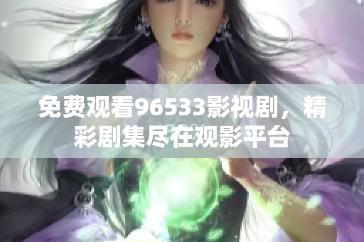 免費(fèi)觀看96533影視劇，精彩劇集盡在觀影平臺(tái)