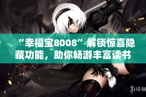 “幸福寶8008”解鎖驚喜隱藏功能，助你暢游豐富讀書章節(jié)