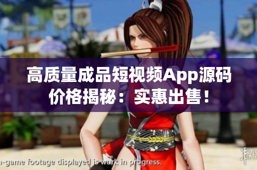 高質量成品短視頻App源碼價格揭秘：實惠出售！