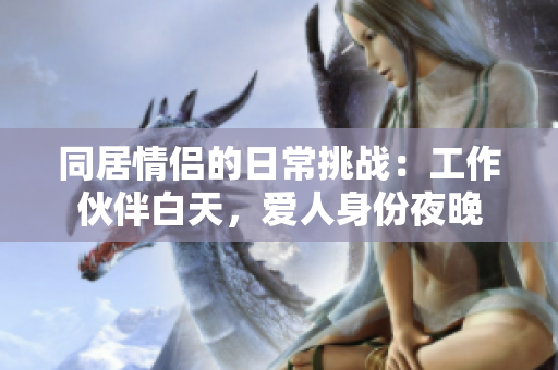 同居情侶的日常挑戰(zhàn)：工作伙伴白天，愛人身份夜晚
