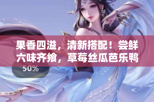 果香四溢，清新搭配！嘗鮮六味齊饗，草莓絲瓜芭樂鴨脖奶茶大集結