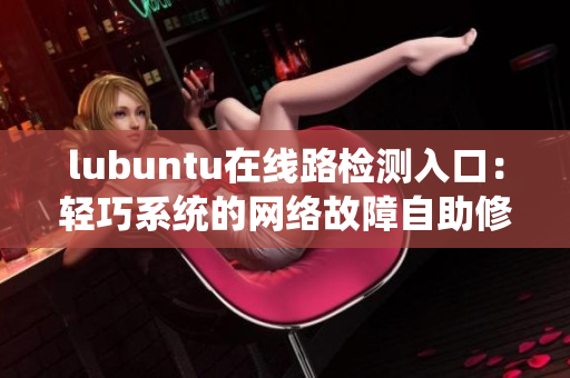 lubuntu在線路檢測(cè)入口：輕巧系統(tǒng)的網(wǎng)絡(luò)故障自助修復(fù)指南