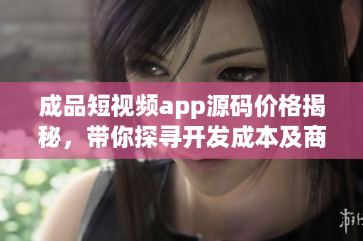 成品短視頻app源碼價(jià)格揭秘，帶你探尋開發(fā)成本及商業(yè)前景
