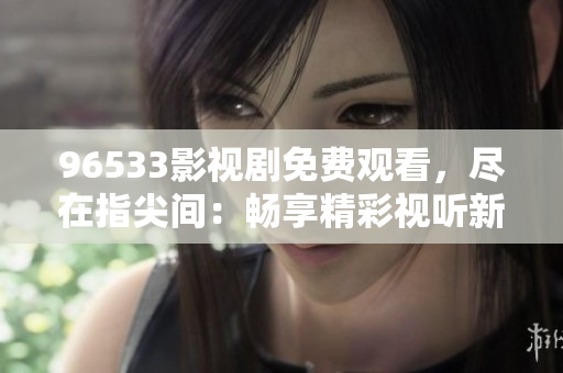 96533影視劇免費(fèi)觀看，盡在指尖間：暢享精彩視聽新體驗(yàn)