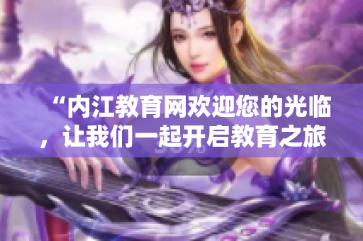 “內江教育網(wǎng)歡迎您的光臨，讓我們一起開啟教育之旅”
