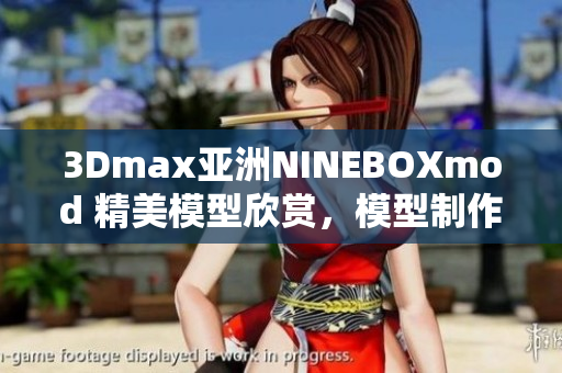 3Dmax亞洲NINEBOXmod 精美模型欣賞，模型制作技巧分享