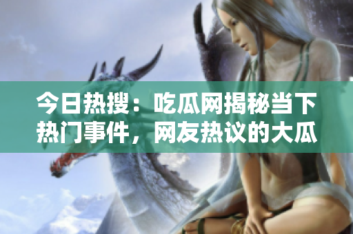 今日熱搜：吃瓜網(wǎng)揭秘當(dāng)下熱門事件，網(wǎng)友熱議的大瓜揭秘