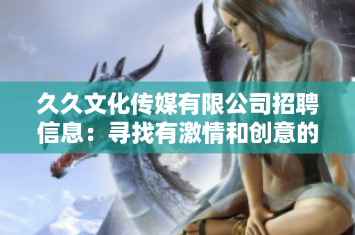 久久文化傳媒有限公司招聘信息：尋找有激情和創(chuàng)意的人才