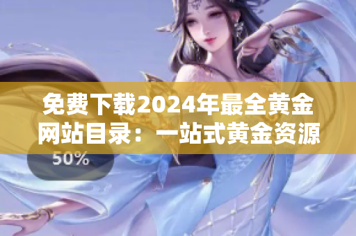 免費(fèi)下載2024年最全黃金網(wǎng)站目錄：一站式黃金資源分享大全