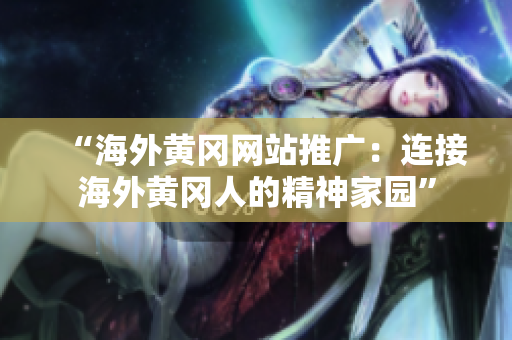“海外黃岡網(wǎng)站推廣：連接海外黃岡人的精神家園”