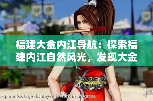 福建大金內(nèi)江導(dǎo)航：探索福建內(nèi)江自然風(fēng)光，發(fā)現(xiàn)大金歷史遺跡