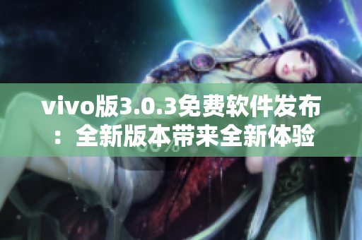 vivo版3.0.3免費(fèi)軟件發(fā)布：全新版本帶來全新體驗(yàn)