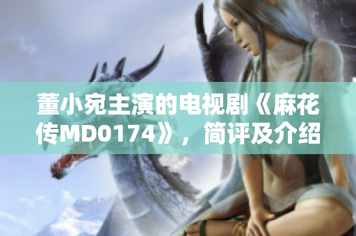 董小宛主演的電視劇《麻花傳MD0174》，簡評及介紹