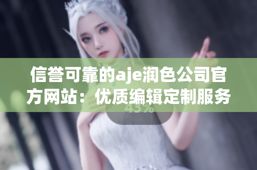 信譽可靠的aje潤色公司官方網站：優(yōu)質編輯定制服務