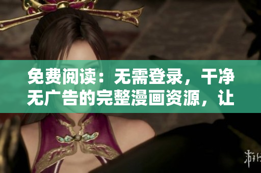 免費(fèi)閱讀：無需登錄，干凈無廣告的完整漫畫資源，讓您盡情暢讀
