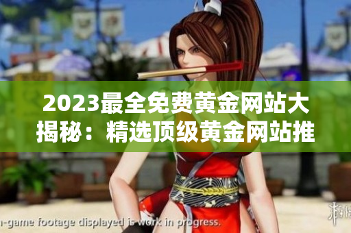 2023最全免費(fèi)黃金網(wǎng)站大揭秘：精選頂級黃金網(wǎng)站推薦，助您輕松開啟黃金投資之旅