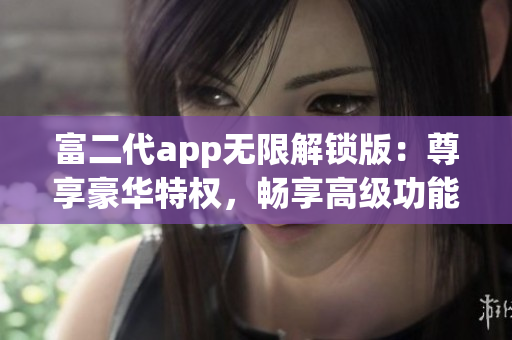 富二代app無(wú)限解鎖版：尊享豪華特權(quán)，暢享高級(jí)功能，無(wú)限解鎖獨(dú)家特色！